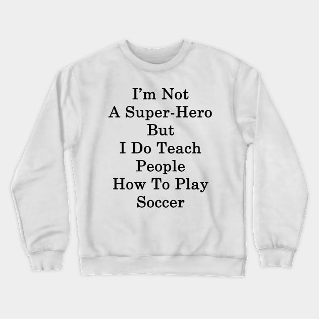 I'm Not A Super Hero But I Do Teach People How To Play Soccer Crewneck Sweatshirt by supernova23